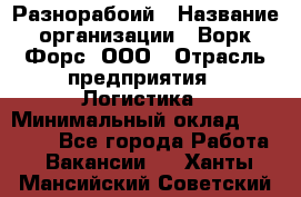 Разнорабоий › Название организации ­ Ворк Форс, ООО › Отрасль предприятия ­ Логистика › Минимальный оклад ­ 30 000 - Все города Работа » Вакансии   . Ханты-Мансийский,Советский г.